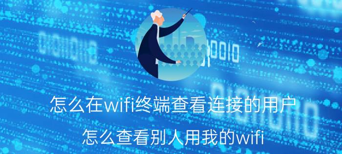 怎么在wifi终端查看连接的用户 怎么查看别人用我的wifi？